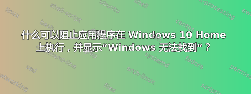 什么可以阻止应用程序在 Windows 10 Home 上执行，并显示“Windows 无法找到“？