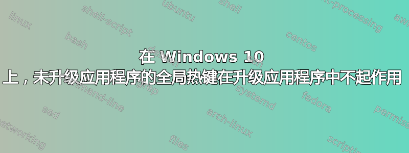 在 Windows 10 上，未升级应用程序的全局热键在升级应用程序中不起作用