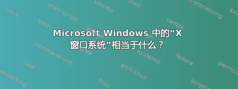 Microsoft Windows 中的“X 窗口系统”相当于什么？