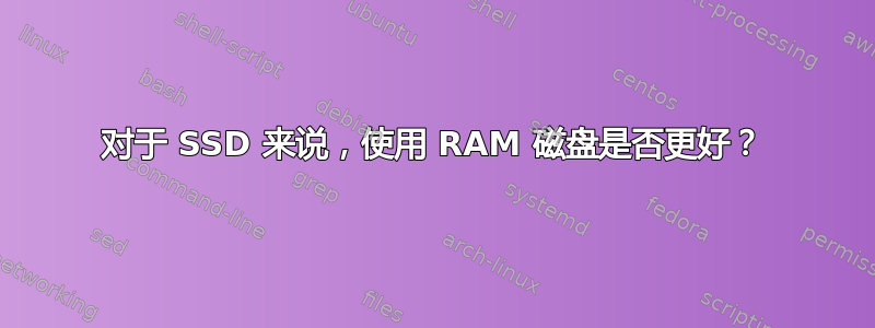 对于 SSD 来说，使用 RAM 磁盘是否更好？