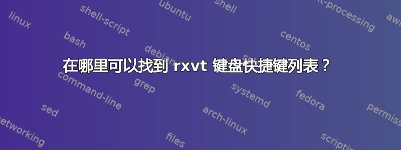 在哪里可以找到 rxvt 键盘快捷键列表？