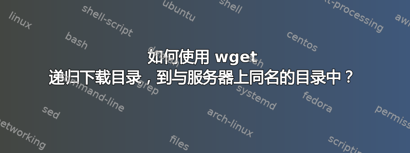 如何使用 wget 递归下载目录，到与服务器上同名的目录中？