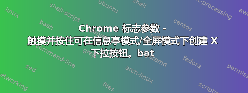 Chrome 标志参数 - 触摸并按住可在信息亭模式/全屏模式下创建 X 下拉按钮。bat