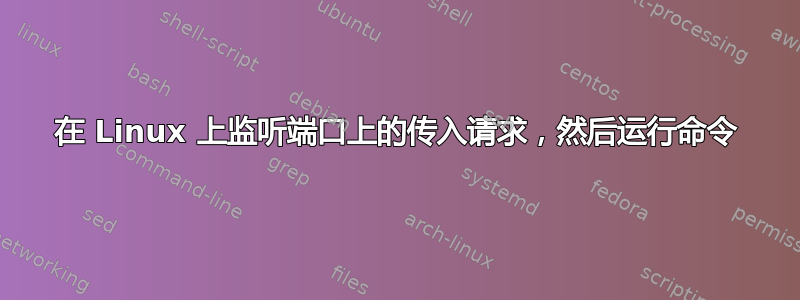 在 Linux 上监听端口上的传入请求，然后运行命令