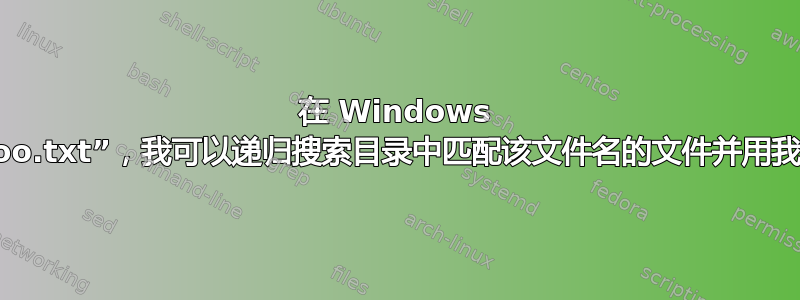 在 Windows 中，给定一个新文件“foo.txt”，我可以递归搜索目录中匹配该文件名的文件并用我的新文件替换它们吗？