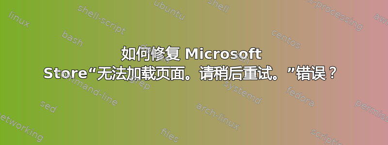 如何修复 Microsoft Store“无法加载页面。请稍后重试。”错误？