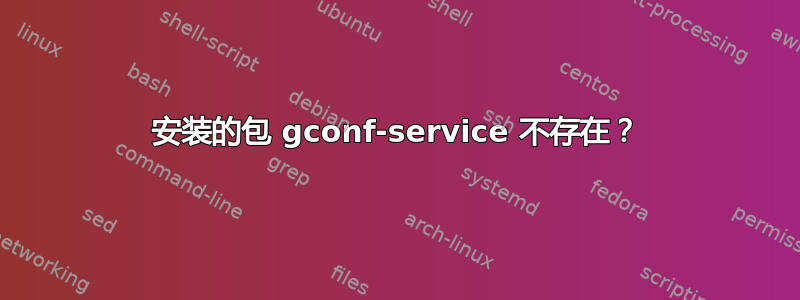 安装的包 gconf-service 不存在？