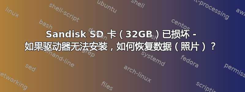 Sandisk SD 卡（32GB）已损坏 - 如果驱动器无法安装，如何恢复数据（照片）？