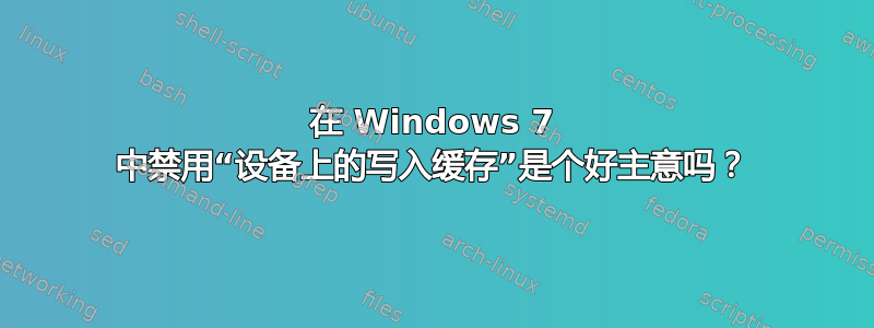 在 Windows 7 中禁用“设备上的写入缓存”是个好主意吗？