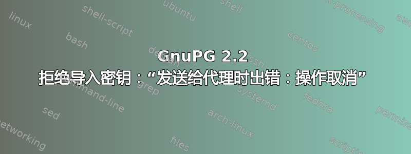 GnuPG 2.2 拒绝导入密钥：“发送给代理时出错：操作取消”