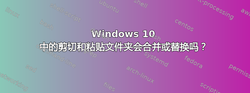 Windows 10 中的剪切和粘贴文件夹会合并或替换吗？