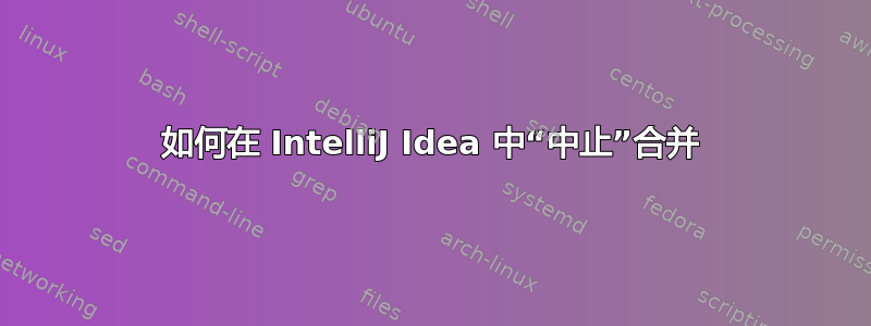 如何在 IntelliJ Idea 中“中止”合并
