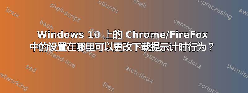 Windows 10 上的 Chrome/FireFox 中的设置在哪里可以更改下载提示计时行为？