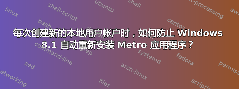 每次创建新的本地用户帐户时，如何防止 Windows 8.1 自动重新安装 Metro 应用程序？