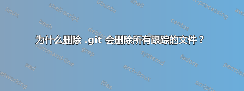 为什么删除 .git 会删除所有跟踪的文件？