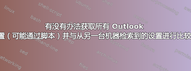 有没有办法获取所有 Outlook 设置（可能通过脚本）并与从另一台机器检索到的设置进行比较？