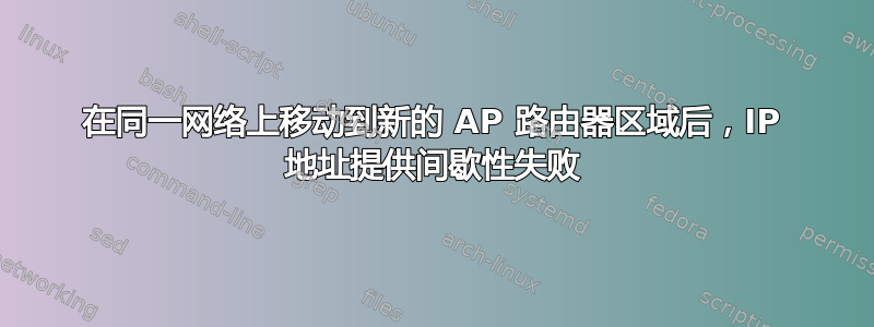 在同一网络上移动到新的 AP 路由器区域后，IP 地址提供间歇性失败