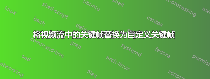 将视频流中的关键帧替换为自定义关键帧