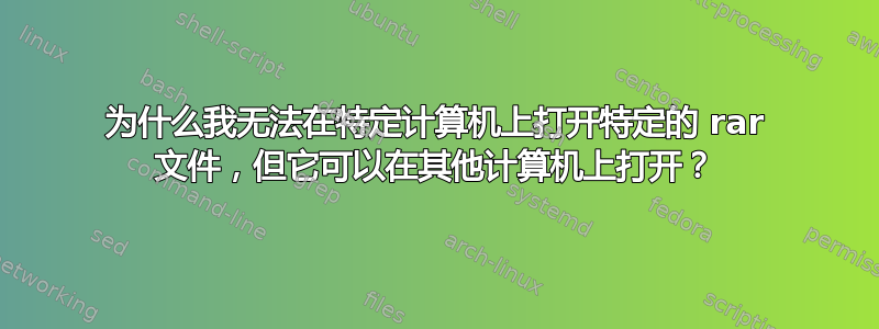 为什么我无法在特定计算机上打开特定的 rar 文件，但它可以在其他计算机上打开？