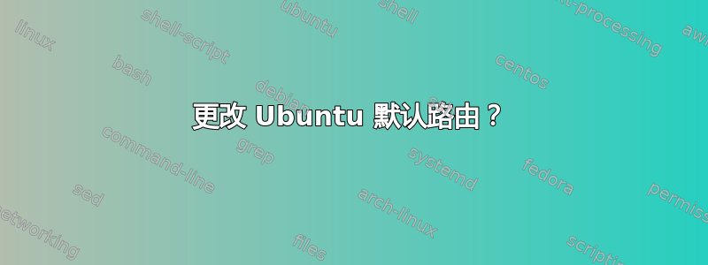 更改 Ubuntu 默认路由？