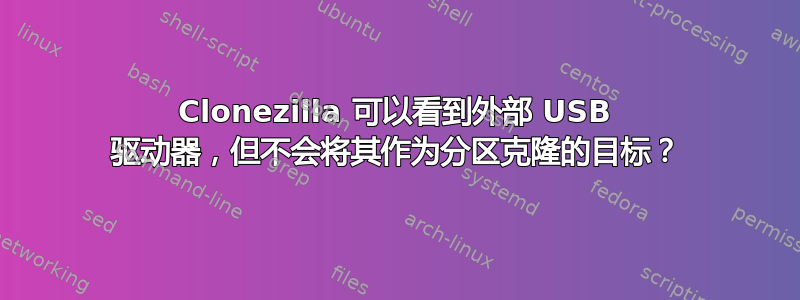 Clonezilla 可以看到外部 USB 驱动器，但不会将其作为分区克隆的目标？