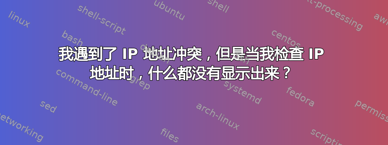 我遇到了 IP 地址冲突，但是当我检查 IP 地址时，什么都没有显示出来？