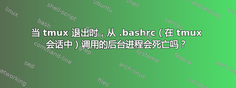 当 tmux 退出时，从 .bashrc（在 tmux 会话中）调用的后台进程会死亡吗？