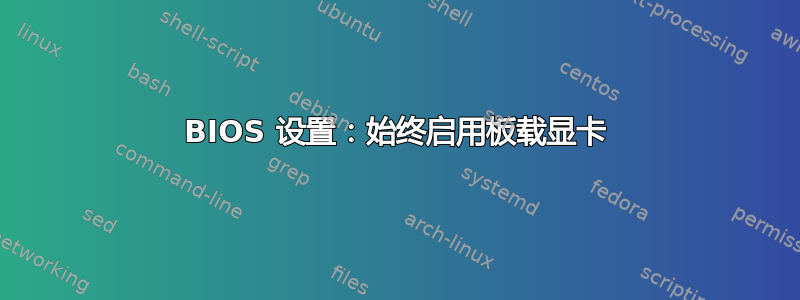 BIOS 设置：始终启用板载显卡