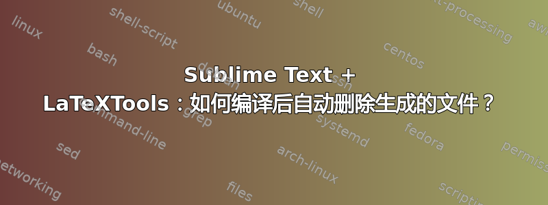 Sublime Text + LaTeXTools：如何编译后自动删除生成的文件？