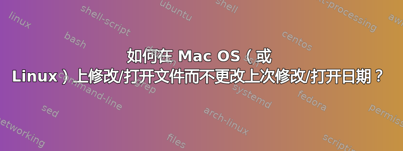 如何在 Mac OS（或 Linux）上修改/打开文件而不更改上次修改/打开日期？