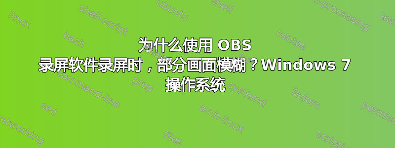 为什么使用 OBS 录屏软件录屏时，部分画面模糊？Windows 7 操作系统