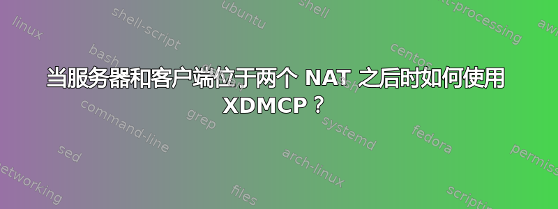 当服务器和客户端位于两个 NAT 之后时如何使用 XDMCP？