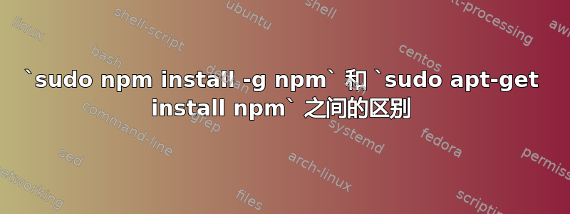 `sudo npm install -g npm` 和 `sudo apt-get install npm` 之间的区别