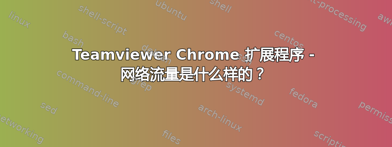 Teamviewer Chrome 扩展程序 - 网络流量是什么样的？