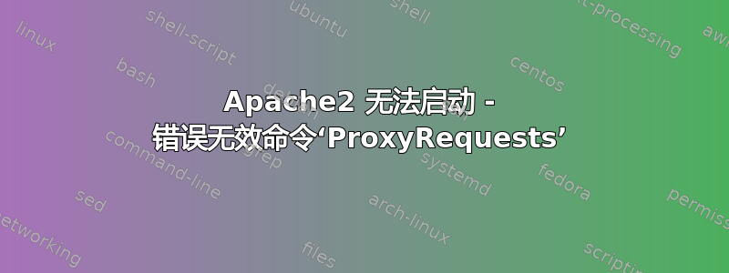 Apache2 无法启动 - 错误无效命令‘ProxyRequests’