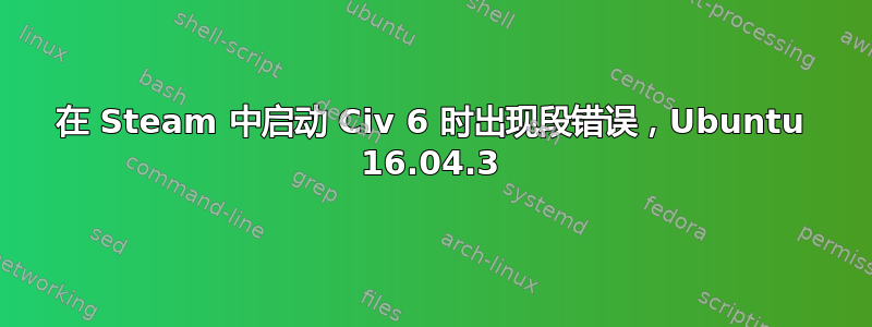 在 Steam 中启动 Civ 6 时出现段错误，Ubuntu 16.04.3