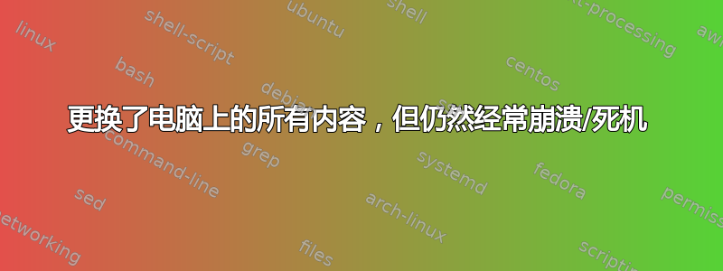 更换了电脑上的所有内容，但仍然经常崩溃/死机