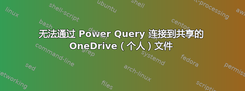 无法通过 Power Query 连接到共享的 OneDrive（个人）文件