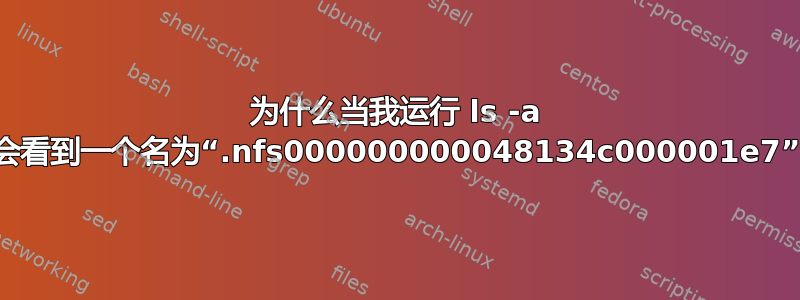 为什么当我运行 ls -a 时，有时会看到一个名为“.nfs000000000048134c000001e7”的文件？