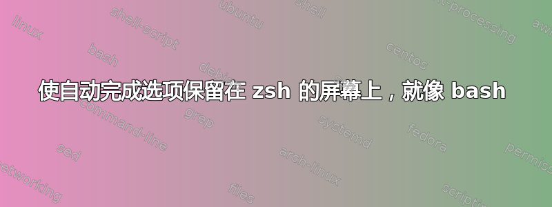 使自动完成选项保留在 zsh 的屏幕上，就像 bash