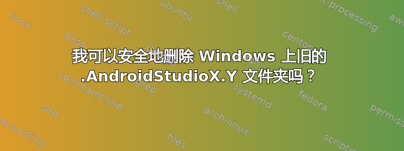 我可以安全地删除 Windows 上旧的 .AndroidStudioX.Y 文件夹吗？