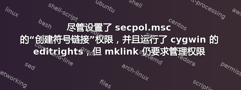 尽管设置了 secpol.msc 的“创建符号链接”权限，并且运行了 cygwin 的 editrights，但 mklink 仍要求管理权限