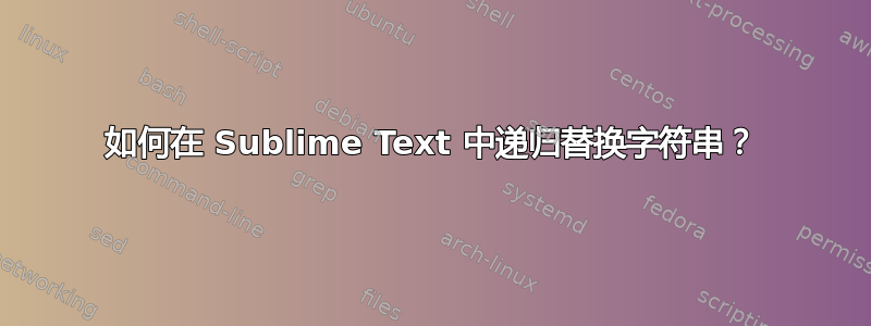 如何在 Sublime Text 中递归替换字符串？