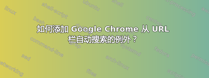 如何添加 Google Chrome 从 URL 栏自动搜索的例外？