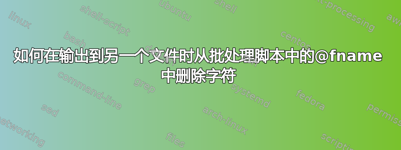 如何在输出到另一个文件时从批处理脚本中的@fname 中删除字符