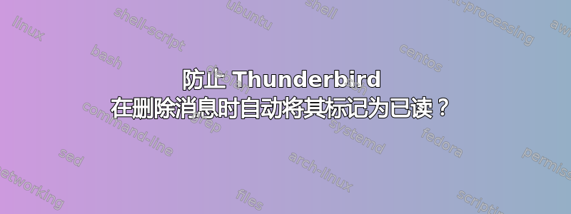 防止 Thunderbird 在删除消息时自动将其标记为已读？