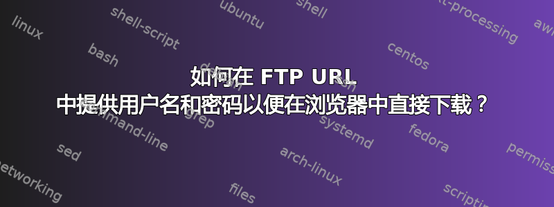 如何在 FTP URL 中提供用户名和密码以便在浏览器中直接下载？