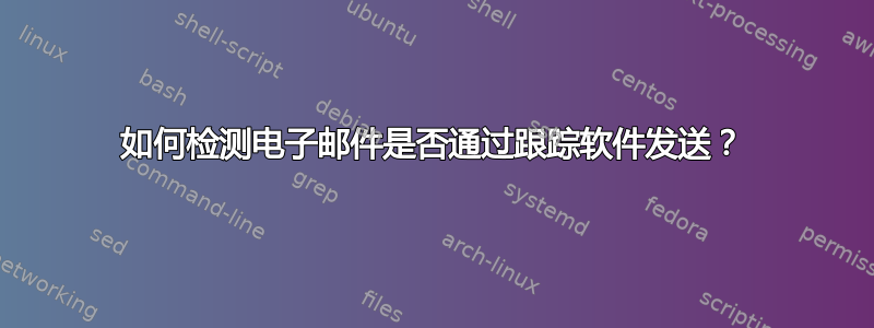 如何检测电子邮件是否通过跟踪软件发送？