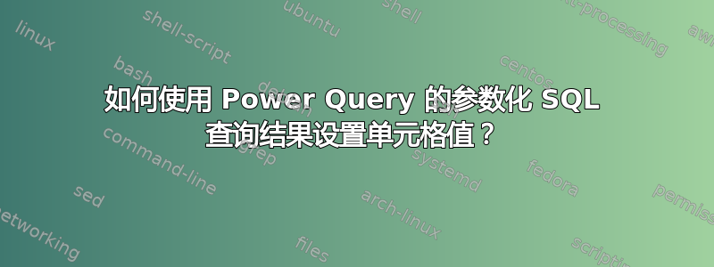 如何使用 Power Query 的参数化 SQL 查询结果设置单元格值？