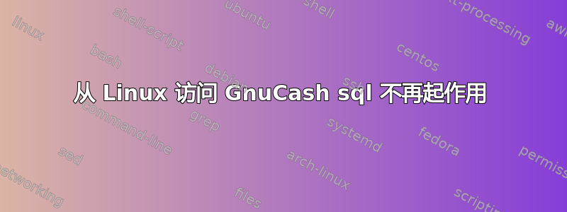 从 Linux 访问 GnuCash sql 不再起作用